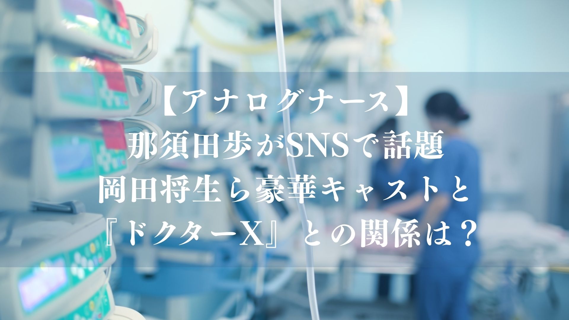 【アナログナース】那須田歩がSNSで話題！岡田将生ら豪華キャストと『ドクターX』との関係は？
